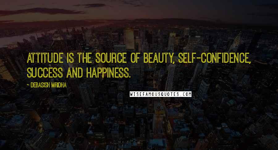 Debasish Mridha Quotes: Attitude is the source of beauty, self-confidence, success and happiness.