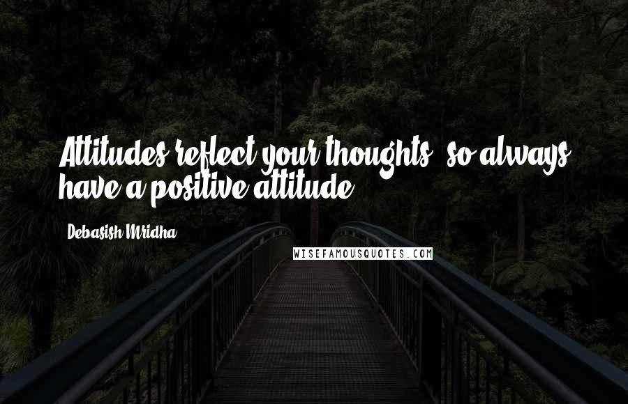 Debasish Mridha Quotes: Attitudes reflect your thoughts, so always have a positive attitude.