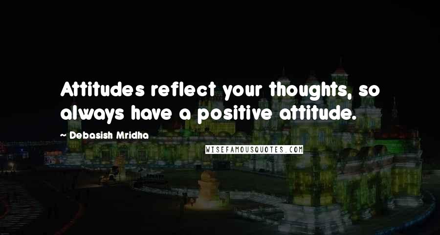 Debasish Mridha Quotes: Attitudes reflect your thoughts, so always have a positive attitude.