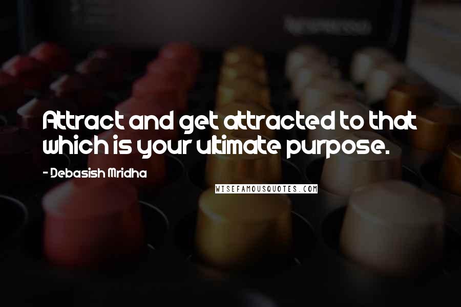 Debasish Mridha Quotes: Attract and get attracted to that which is your ultimate purpose.