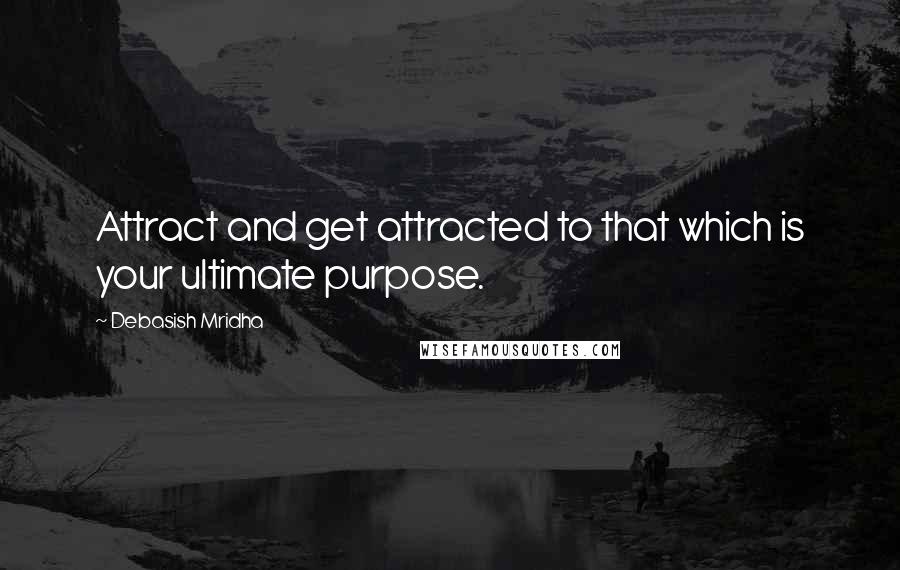 Debasish Mridha Quotes: Attract and get attracted to that which is your ultimate purpose.