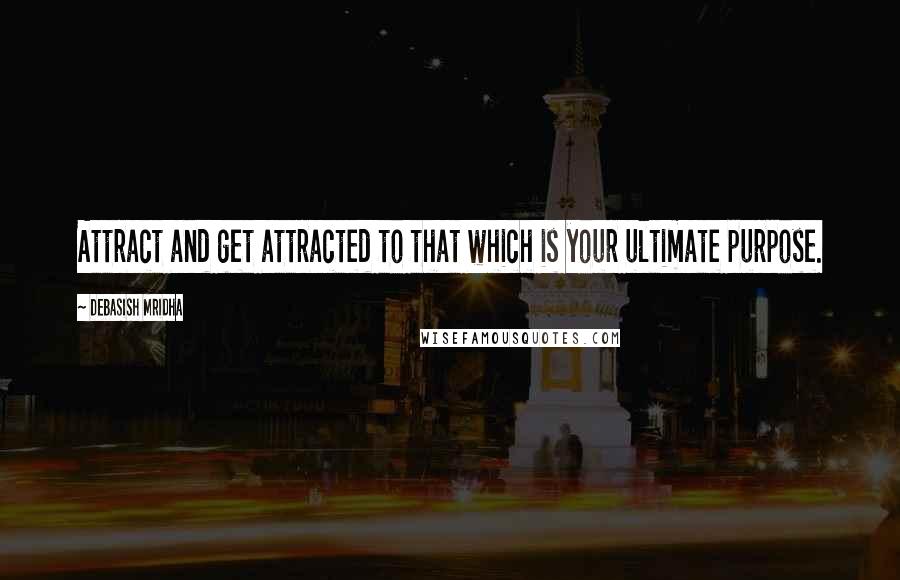 Debasish Mridha Quotes: Attract and get attracted to that which is your ultimate purpose.