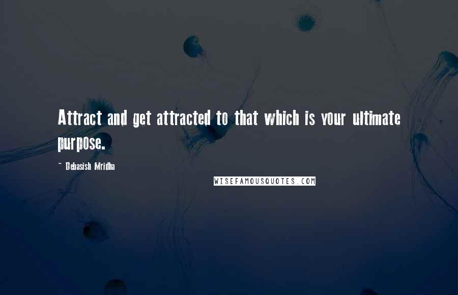 Debasish Mridha Quotes: Attract and get attracted to that which is your ultimate purpose.