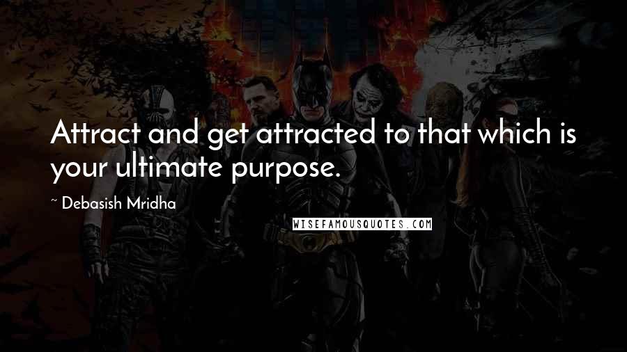 Debasish Mridha Quotes: Attract and get attracted to that which is your ultimate purpose.