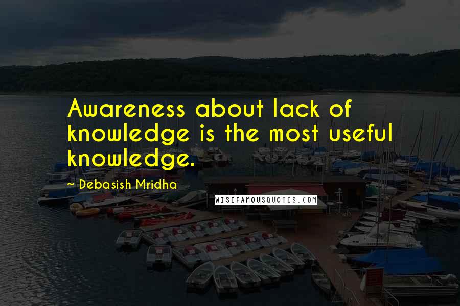 Debasish Mridha Quotes: Awareness about lack of knowledge is the most useful knowledge.