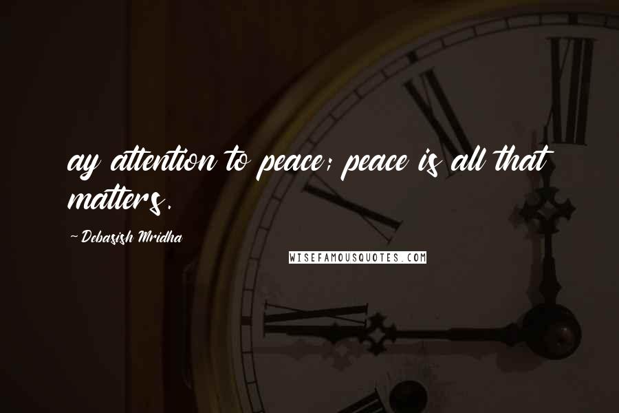 Debasish Mridha Quotes: ay attention to peace; peace is all that matters.