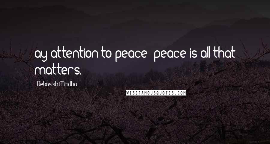Debasish Mridha Quotes: ay attention to peace; peace is all that matters.