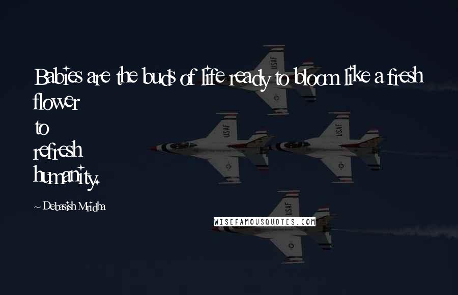 Debasish Mridha Quotes: Babies are the buds of life ready to bloom like a fresh flower to refresh humanity.