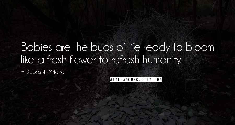 Debasish Mridha Quotes: Babies are the buds of life ready to bloom like a fresh flower to refresh humanity.