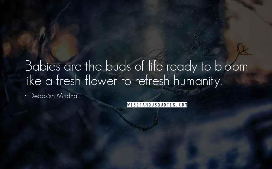 Debasish Mridha Quotes: Babies are the buds of life ready to bloom like a fresh flower to refresh humanity.