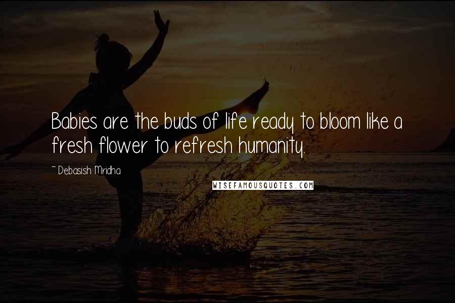 Debasish Mridha Quotes: Babies are the buds of life ready to bloom like a fresh flower to refresh humanity.