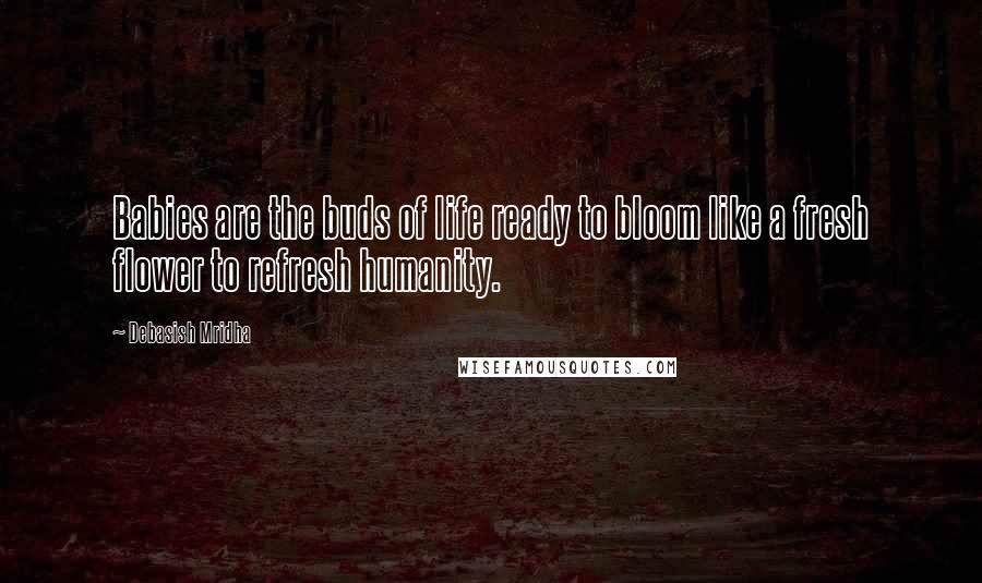 Debasish Mridha Quotes: Babies are the buds of life ready to bloom like a fresh flower to refresh humanity.