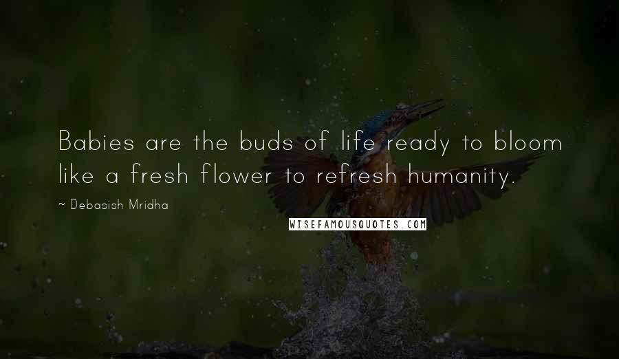 Debasish Mridha Quotes: Babies are the buds of life ready to bloom like a fresh flower to refresh humanity.