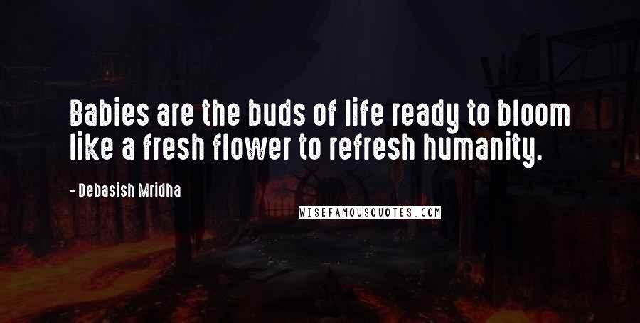 Debasish Mridha Quotes: Babies are the buds of life ready to bloom like a fresh flower to refresh humanity.