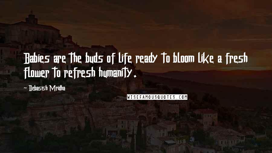 Debasish Mridha Quotes: Babies are the buds of life ready to bloom like a fresh flower to refresh humanity.