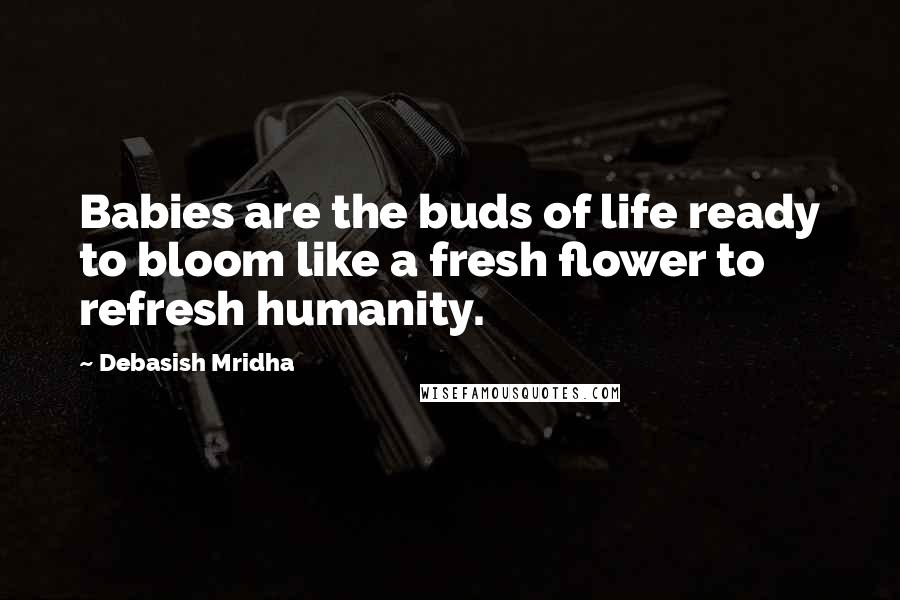 Debasish Mridha Quotes: Babies are the buds of life ready to bloom like a fresh flower to refresh humanity.