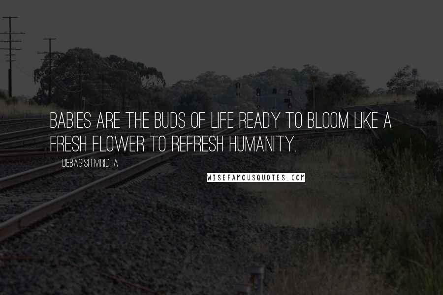 Debasish Mridha Quotes: Babies are the buds of life ready to bloom like a fresh flower to refresh humanity.