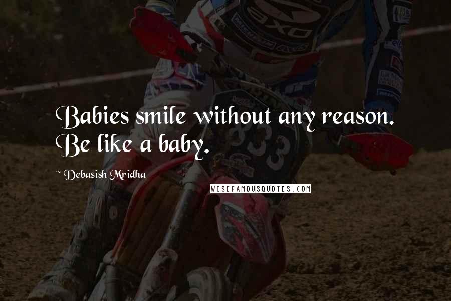 Debasish Mridha Quotes: Babies smile without any reason. Be like a baby.