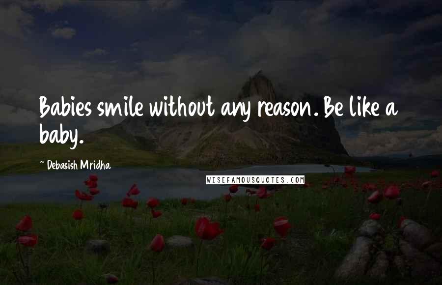 Debasish Mridha Quotes: Babies smile without any reason. Be like a baby.