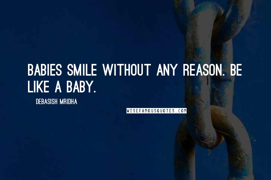 Debasish Mridha Quotes: Babies smile without any reason. Be like a baby.