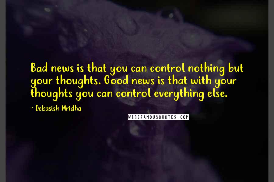 Debasish Mridha Quotes: Bad news is that you can control nothing but your thoughts. Good news is that with your thoughts you can control everything else.