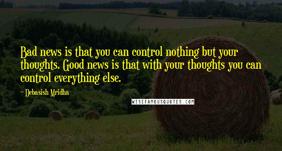 Debasish Mridha Quotes: Bad news is that you can control nothing but your thoughts. Good news is that with your thoughts you can control everything else.