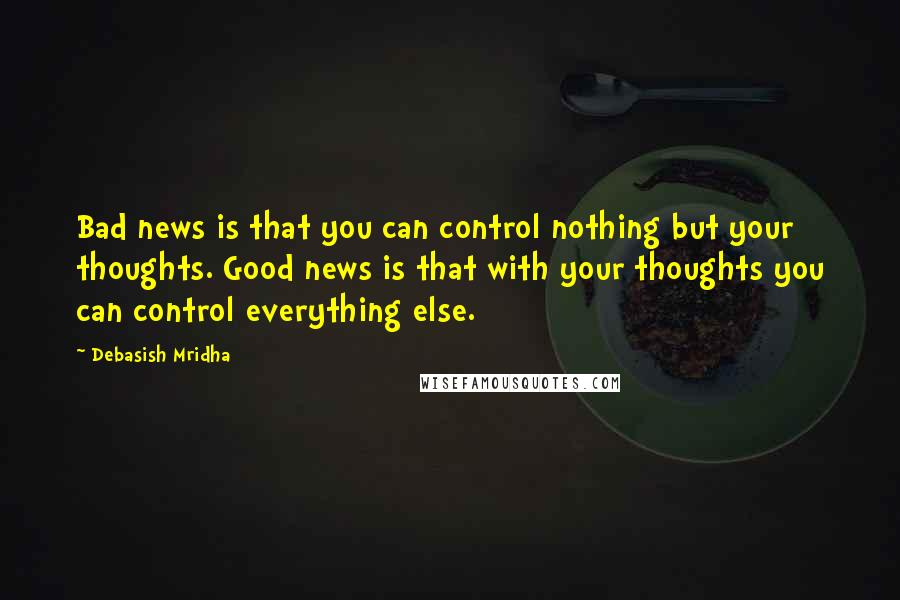 Debasish Mridha Quotes: Bad news is that you can control nothing but your thoughts. Good news is that with your thoughts you can control everything else.