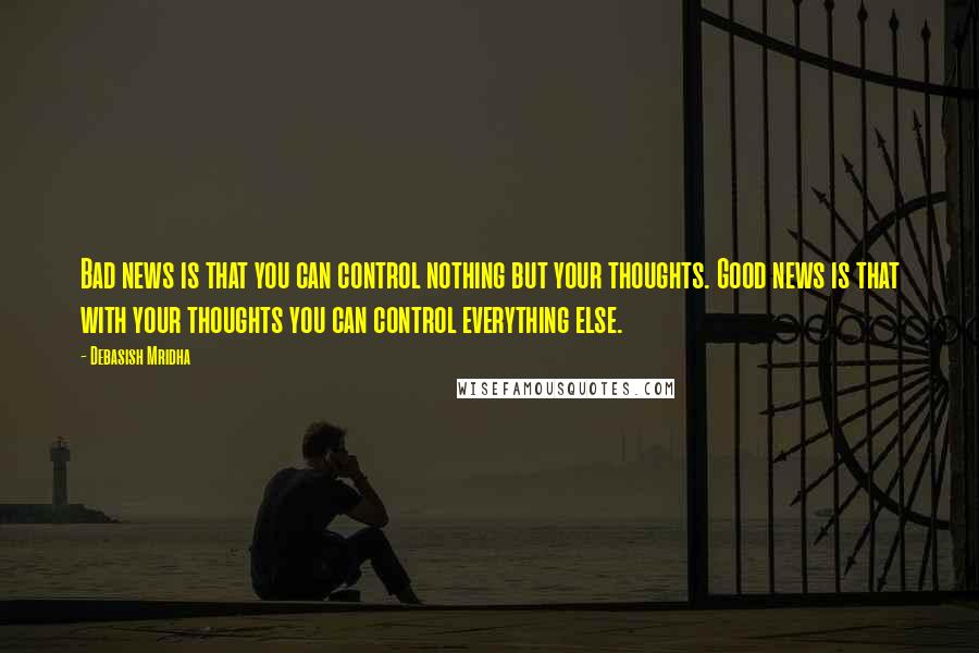 Debasish Mridha Quotes: Bad news is that you can control nothing but your thoughts. Good news is that with your thoughts you can control everything else.
