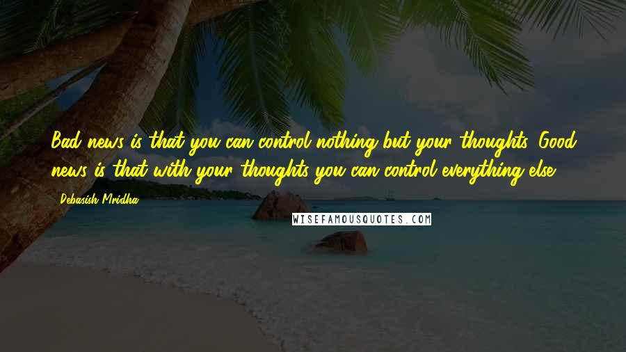 Debasish Mridha Quotes: Bad news is that you can control nothing but your thoughts. Good news is that with your thoughts you can control everything else.