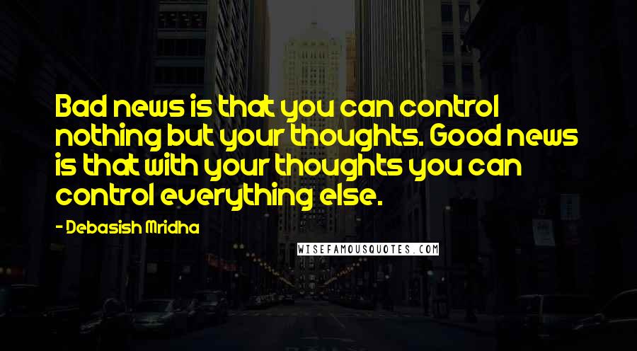 Debasish Mridha Quotes: Bad news is that you can control nothing but your thoughts. Good news is that with your thoughts you can control everything else.