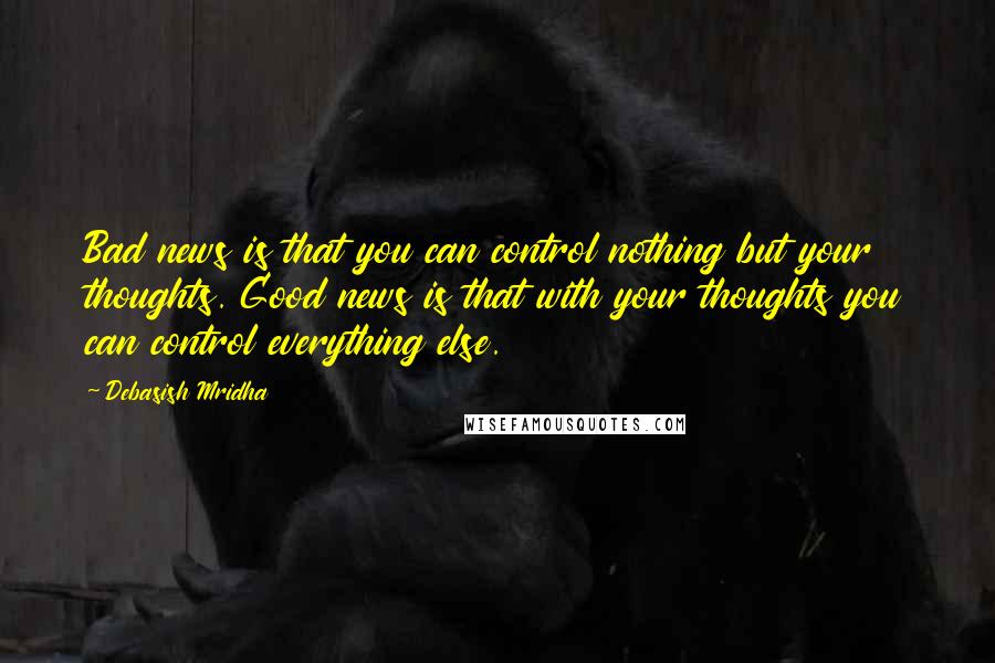 Debasish Mridha Quotes: Bad news is that you can control nothing but your thoughts. Good news is that with your thoughts you can control everything else.