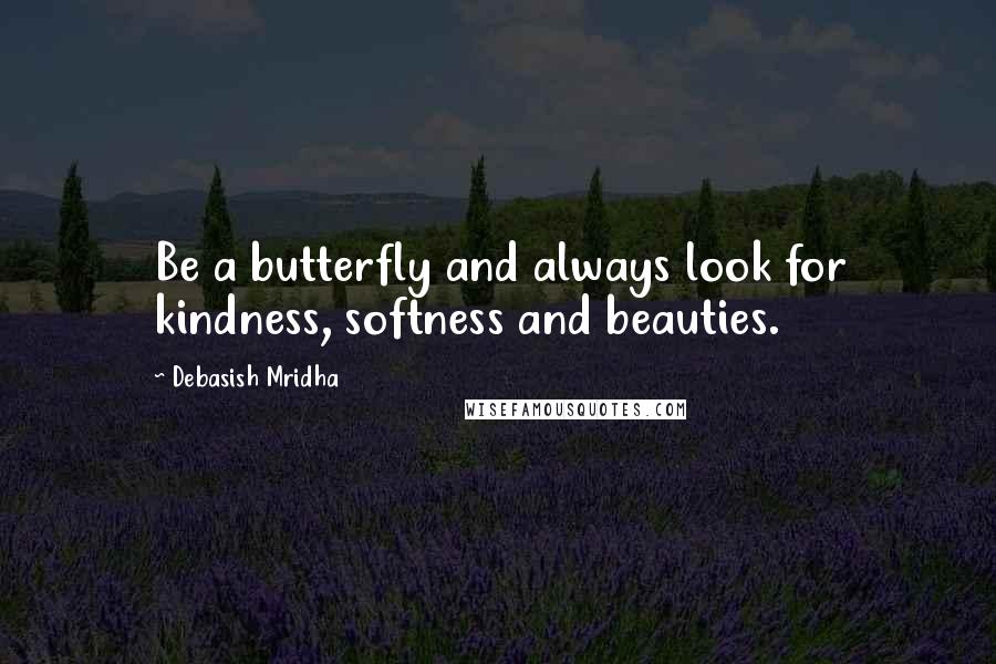 Debasish Mridha Quotes: Be a butterfly and always look for kindness, softness and beauties.