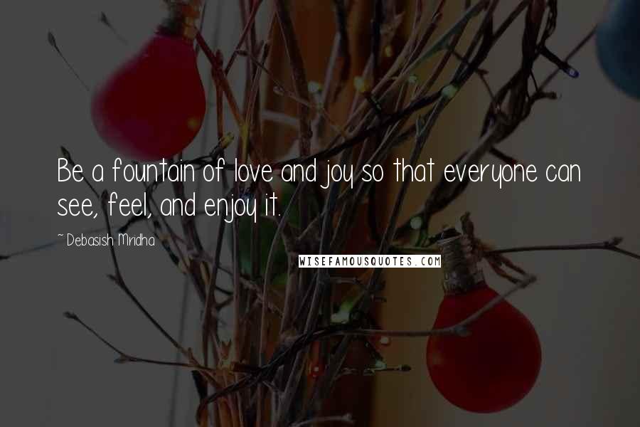 Debasish Mridha Quotes: Be a fountain of love and joy so that everyone can see, feel, and enjoy it.