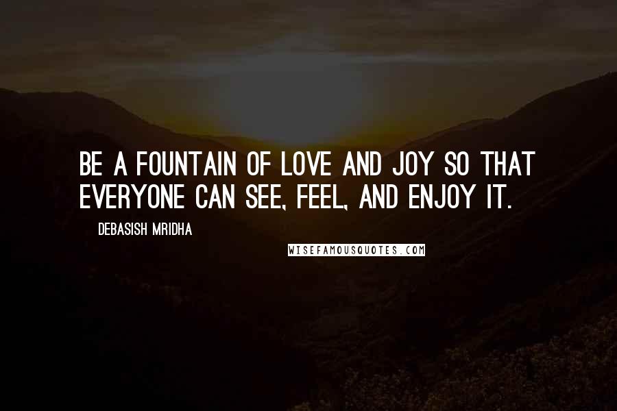 Debasish Mridha Quotes: Be a fountain of love and joy so that everyone can see, feel, and enjoy it.