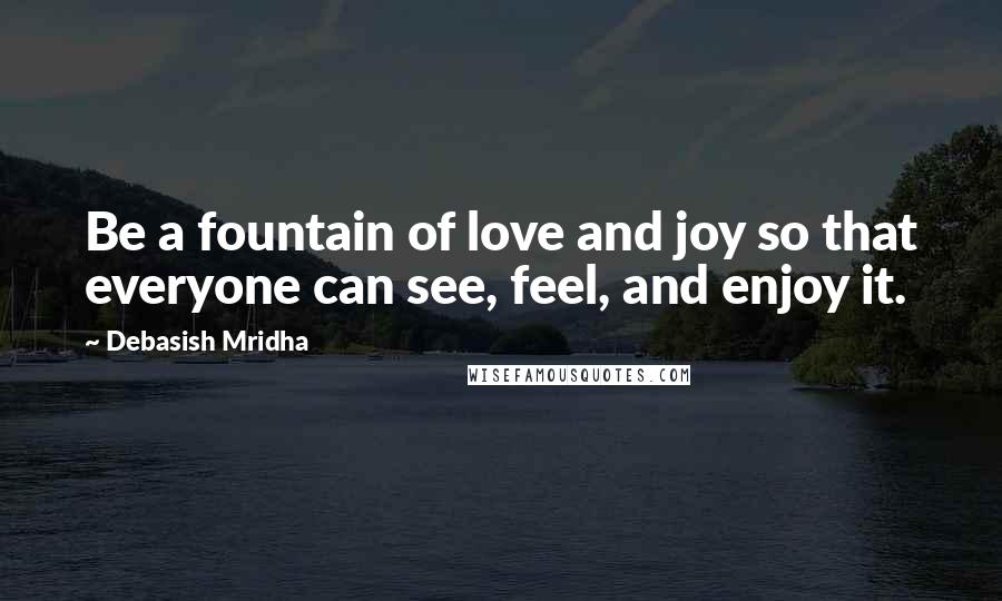 Debasish Mridha Quotes: Be a fountain of love and joy so that everyone can see, feel, and enjoy it.