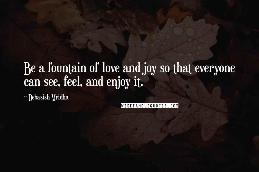 Debasish Mridha Quotes: Be a fountain of love and joy so that everyone can see, feel, and enjoy it.