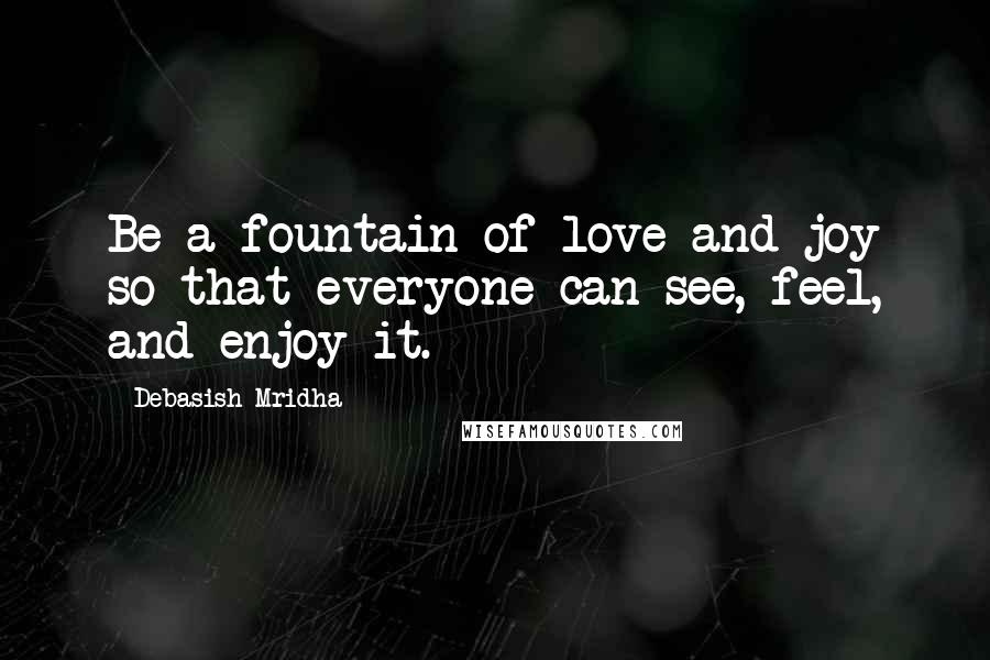 Debasish Mridha Quotes: Be a fountain of love and joy so that everyone can see, feel, and enjoy it.