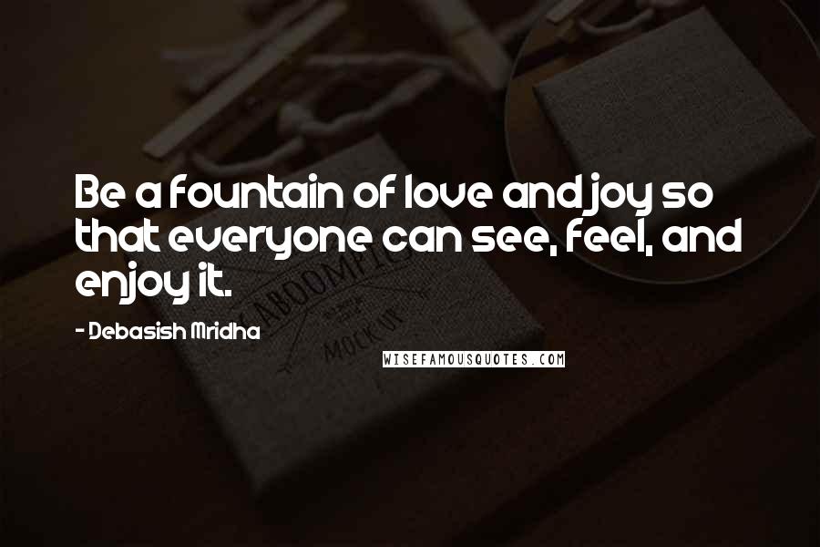 Debasish Mridha Quotes: Be a fountain of love and joy so that everyone can see, feel, and enjoy it.