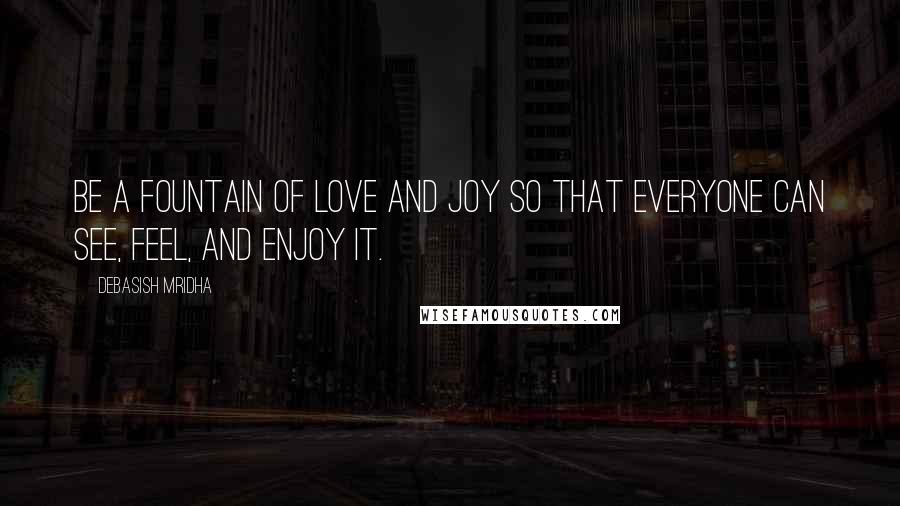 Debasish Mridha Quotes: Be a fountain of love and joy so that everyone can see, feel, and enjoy it.