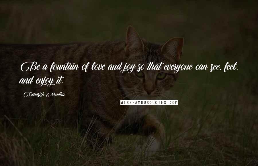Debasish Mridha Quotes: Be a fountain of love and joy so that everyone can see, feel, and enjoy it.