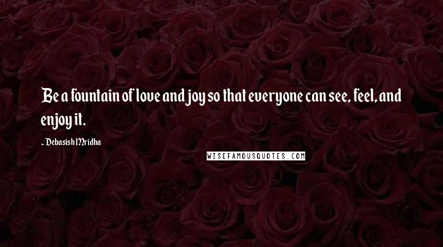 Debasish Mridha Quotes: Be a fountain of love and joy so that everyone can see, feel, and enjoy it.