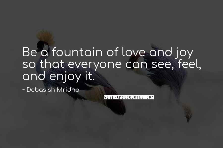 Debasish Mridha Quotes: Be a fountain of love and joy so that everyone can see, feel, and enjoy it.