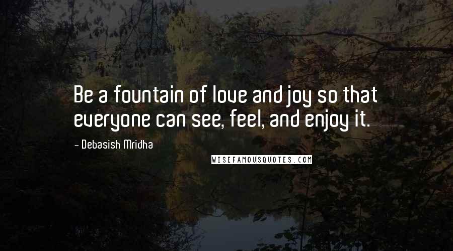 Debasish Mridha Quotes: Be a fountain of love and joy so that everyone can see, feel, and enjoy it.