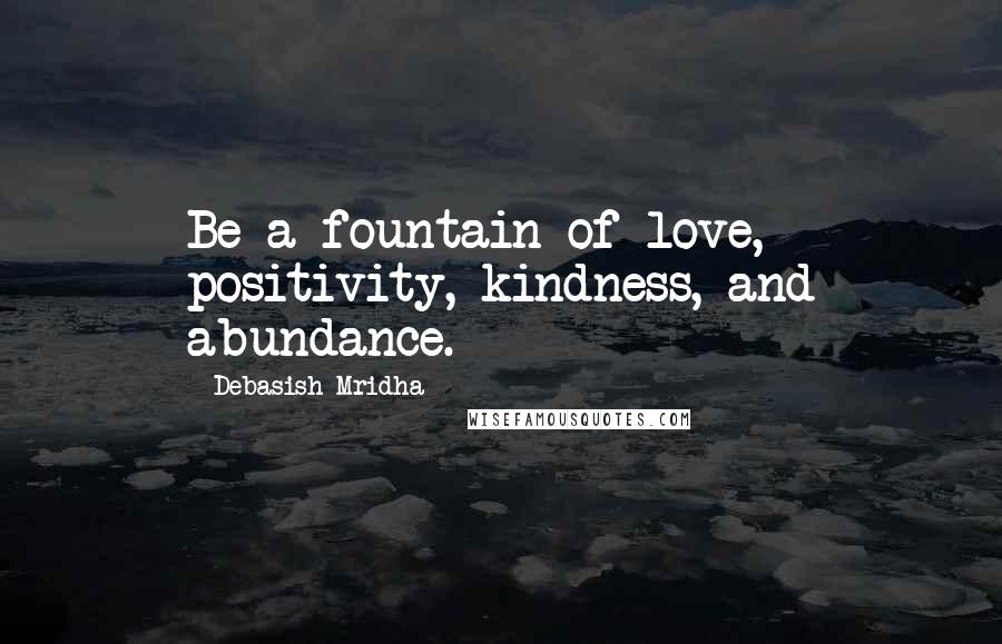 Debasish Mridha Quotes: Be a fountain of love, positivity, kindness, and abundance.
