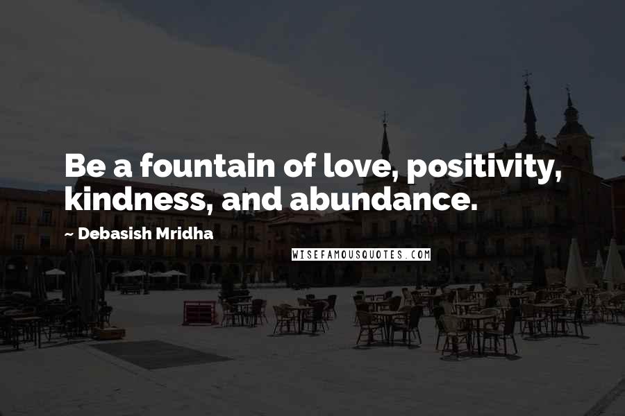 Debasish Mridha Quotes: Be a fountain of love, positivity, kindness, and abundance.