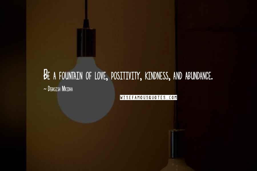 Debasish Mridha Quotes: Be a fountain of love, positivity, kindness, and abundance.
