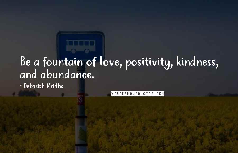 Debasish Mridha Quotes: Be a fountain of love, positivity, kindness, and abundance.
