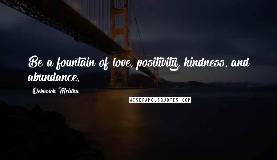 Debasish Mridha Quotes: Be a fountain of love, positivity, kindness, and abundance.