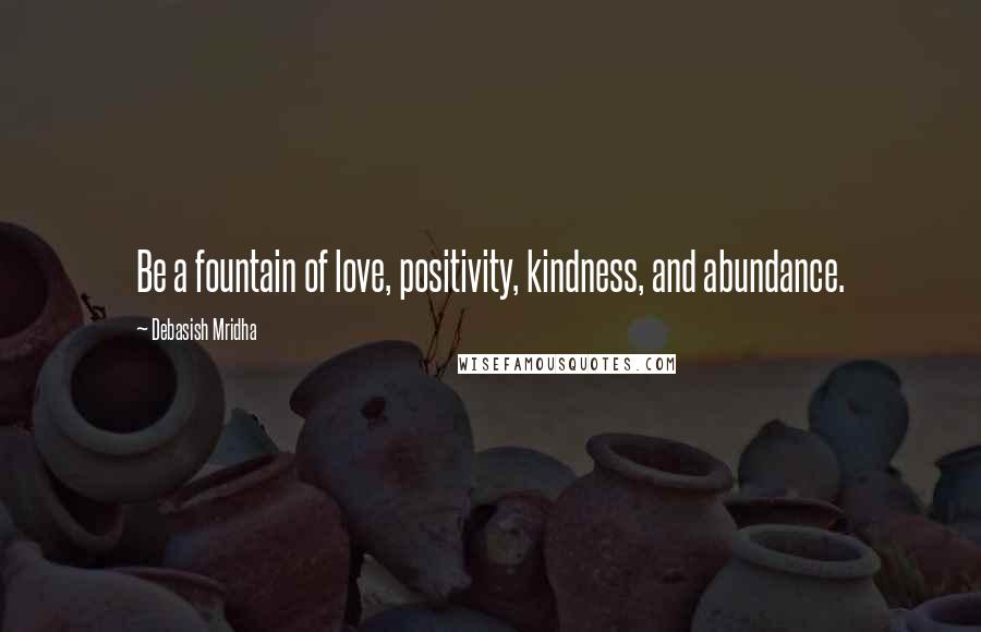 Debasish Mridha Quotes: Be a fountain of love, positivity, kindness, and abundance.