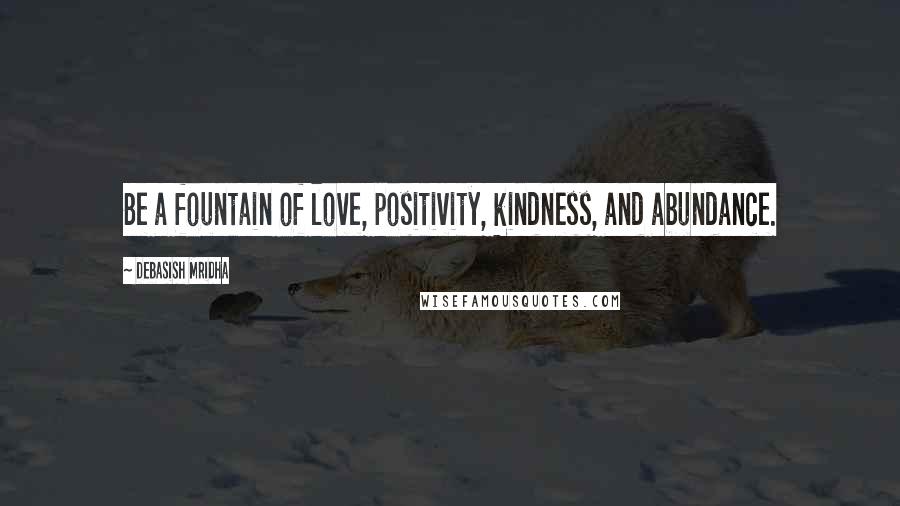 Debasish Mridha Quotes: Be a fountain of love, positivity, kindness, and abundance.